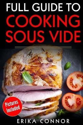 Full Guide to Cooking Sous Vide Recipes: op Techniques of Low-Temperature Cooking Processes by Connor, Erika