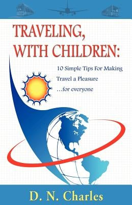 Traveling, with Children: 10 Simple Tips for Making Travel a Pleasure...for Everyone by Charles, D. N.