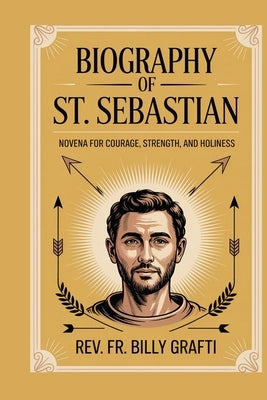 Biograph of St. Sebastian: Novena for Courage, Strength, and Holiness by Grafti, Billy