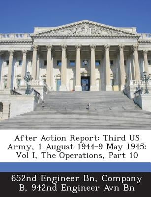 After Action Report: Third US Army, 1 August 1944-9 May 1945: Vol I, the Operations, Part 10 by 652nd Engineer Bn, Company B. 942nd Engi