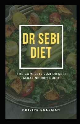 Dr Sebi Diet: The Complete 2021 Dr Sebi Alkaline Diet Guide by Coleman Ph. D., Philips