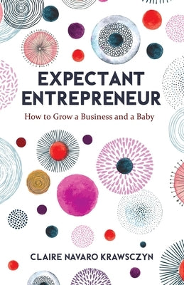 Expectant Entrepreneur: How to Grow a Business and a Baby by Navaro Krawsczyn, Claire