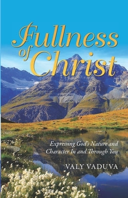 Fullness of Christ: Expressing God's Nature and Character in and through you by Vaduva, Valy