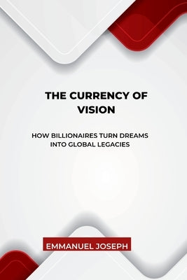 The Currency of Vision, How Billionaires Turn Dreams into Global Legacies by Joseph, Emmanuel