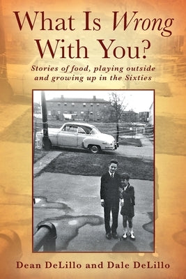 What Is Wrong With You? Stories of food, playing outside and growing up in the Sixties by Delillo, Dean