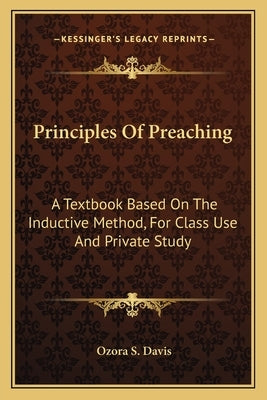 Principles of Preaching: A Textbook Based on the Inductive Method, for Class Use and Private Study by Davis, Ozora S.