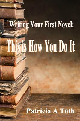 Writing Your First Novel: This is How You Do It by Toth, Patricia a.