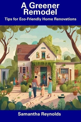 A Greener Remodel: Tips for Eco-Friendly Home Renovations by Reynolds, Samantha