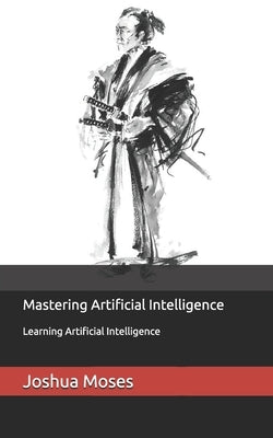 Mastering Artificial Intelligence: Learning Artificial Intelligence by Moses, Joshua N.