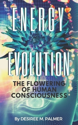 Energy Evolution: The Flowering Of Human Consciousness by Palmer, Desiree M.