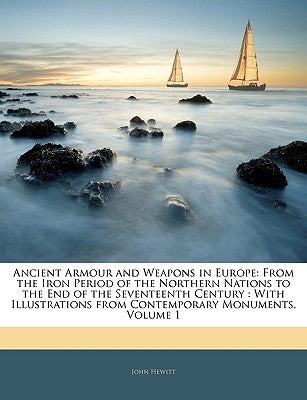 Ancient Armour and Weapons in Europe: From the Iron Period of the Northern Nations to the End of the Seventeenth Century: With Illustrations from Cont by Hewitt, John