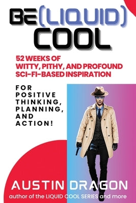 Be (Liquid) Cool: 52 Weeks of Witty, Pithy, and Profound Sci-Fi Based Inspiration For Positive Thinking, Planning, and Action! by Dragon, Austin
