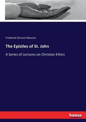 The Epistles of St. John: A Series of Lectures on Christian Ethics by Maurice, Frederick Denison