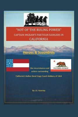 "Not of the Ruling Power": Captain Ingram's Partisan Rangers in California by Kearney, J. G.