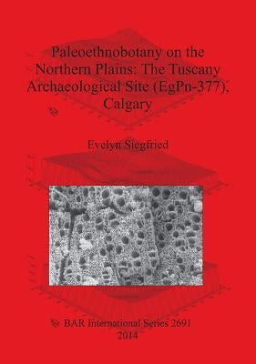 Paleoethnobotany on the Northern Plains: The Tuscany Archaeological Site (EgPn-377), Calgary by Siegfried, Evelyn