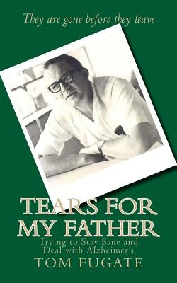 Tears for My Father: Trying to Stay Sane and Deal with Alzheimer's by Fugate, Tom