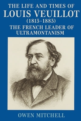 The Life and Times of Louis Veuillot (1813-1883): The French Leader of Ultramontanism by Mitchell, Owen