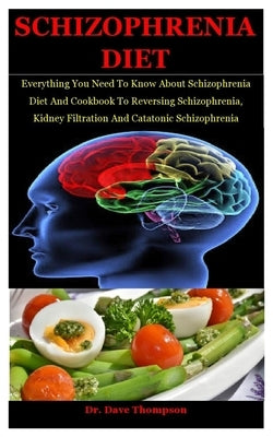 Schizophrenia Diet: Everything You Need To Know About Schizophrenia Diet And Cookbook To Reversing Schizophrenia, Kidney Filtration And Ca by Thompson, Dave
