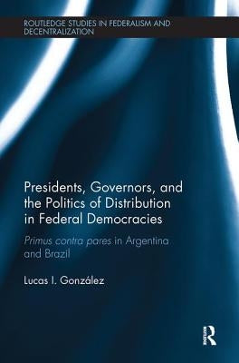 Presidents, Governors, and the Politics of Distribution in Federal Democracies: Primus Contra Pares in Argentina and Brazil by González, Lucas I.
