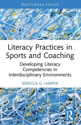 Literacy Practices in Sports and Coaching: Developing Literacy Competencies in Interdisciplinary Environments by Harper, Rebecca G.