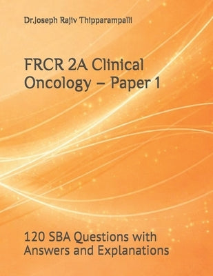FRCR 2A Clinical Oncology - Paper 1: 120 SBA Questions with Answers and Explanations by Thipparampalli, Joseph Rajiv