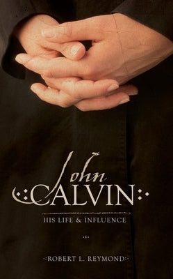 John Calvin: His Life and Influence by Reymond, Robert L.