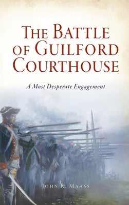 Battle of Guilford Courthouse: A Most Desperate Engagement by Maass, John R.