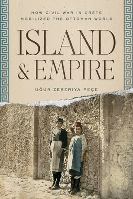Island and Empire: How Civil War in Crete Mobilized the Ottoman World by Peçe, Uğur Z.