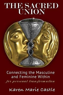 The Sacred Union: Connecting the Masculine and Feminine Within for personal transformation by Castle, Karen Marie