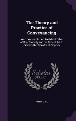 The Theory and Practice of Conveyancing: With Precedents: An Analytical Table of Real Property and the Recent Act to Simplify the Transfer of Property by Lord, James