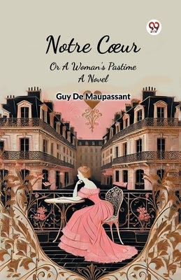 Notre Coeur Or A Woman's Pastime A Novel by Maupassant, Guy De