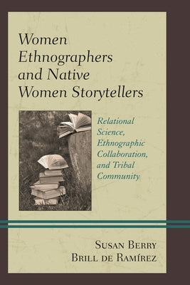 Women Ethnographers and Native Women Storytellers: Relational Science, Ethnographic Collaboration, and Tribal Community by Brill de Ramírez, Susan Berry