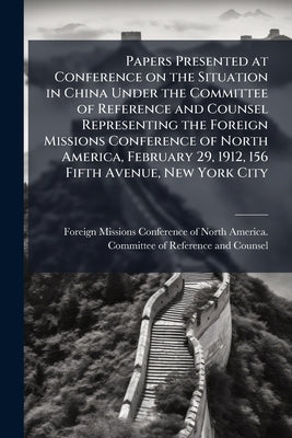 Papers Presented at Conference on the Situation in China Under the Committee of Reference and Counsel Representing the Foreign Missions Conference of by Foreign Missions Conference of North Ame