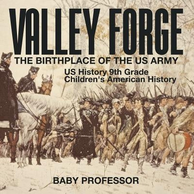 Valley Forge: The Birthplace of the US Army - US History 9th Grade Children's American History by Baby Professor