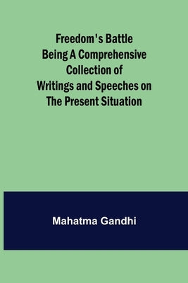 Freedom's Battle Being a Comprehensive Collection of Writings and Speeches on the Present Situation by Gandhi, Mahatma