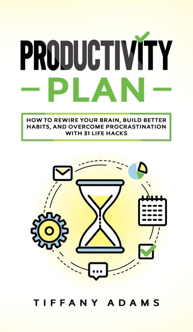 Productivity Plan: How To Rewire Your Brain, Build Better Habits, And Overcome Procrastination With 31 Life Hacks by Adams, Tiffany