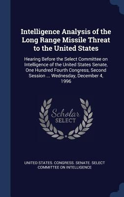 Intelligence Analysis of the Long Range Missile Threat to the United States: Hearing Before the Select Committee on Intelligence of the United States by United States Congress Senate Select