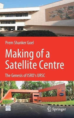 Making of a Satellite Centre: The Genesis of Isro's Ursc by Goel, Prem Shanker