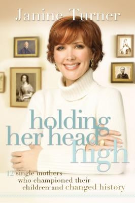 Holding Her Head High: Inspiration from 12 Single Mothers Who Championed Their Children and Changed History by Turner, Janine