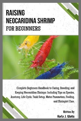 Raising Neocaridina Shrimp for Beginners: Complete Beginners Handbook to Breeding & Keeping Neocaridina Shrimps: Including Tips on Species, Anatomy, L by J. Watts, Karla