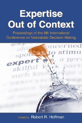 Expertise Out of Context: Proceedings of the Sixth International Conference on Naturalistic Decision Making by Hoffman, Robert R.