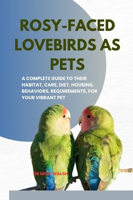 Rosy-Faced Lovebirds as Pets: A Complete Guide to Their Habitat, Care, Diet, Housing, Behaviors, Requirements, for Your Vibrant Pet by Walsh, Mick