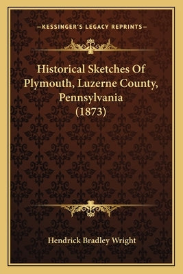 Historical Sketches Of Plymouth, Luzerne County, Pennsylvania (1873) by Wright, Hendrick Bradley