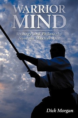 Warrior Mind: Strategy and Philosophy from the Martial Arts by Morgan, Dick
