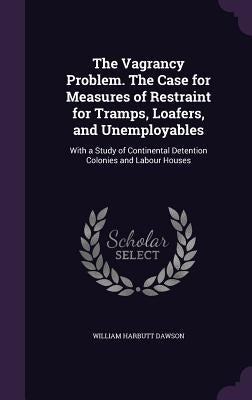 The Vagrancy Problem. The Case for Measures of Restraint for Tramps, Loafers, and Unemployables: With a Study of Continental Detention Colonies and La by Dawson, William Harbutt