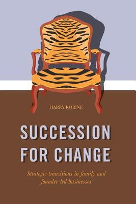 Succession for Change: Strategic Transitions in Family and Founder-Led Businesses by Korine, Harry