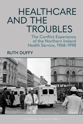Healthcare and the Troubles: The Conflict Experience of the Northern Ireland Health Service, 1968-1998 by Duffy, Ruth