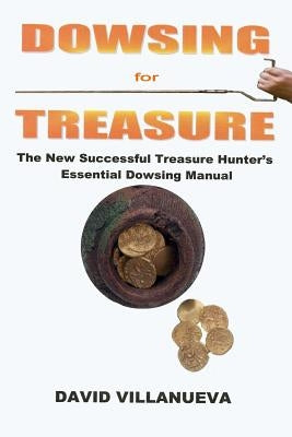 Dowsing for Treasure: The New Successful Treasure Hunter's Essential Dowsing Manual by Villanueva, David