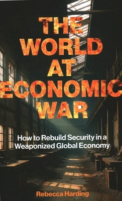 The World at Economic War: How to Rebuild Security in a Weaponized Global Economy by Harding, Rebecca
