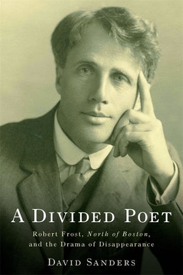 A Divided Poet: Robert Frost, North of Boston, and the Drama of Disappearance by Sanders, David